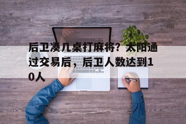 开云·体育-包含后卫凑几桌打麻将？太阳通过交易后，后卫人数达到10人的词条